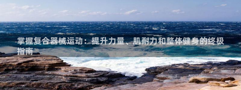 尊龙凯时官网平台:掌握复合器械运动:提升力量、肌耐力和整体健